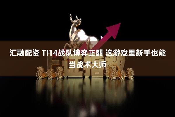 汇融配资 TI14战队博弈正酣 这游戏里新手也能当战术大师