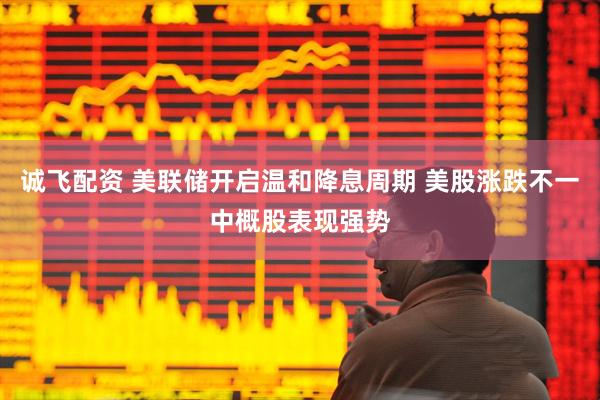 诚飞配资 美联储开启温和降息周期 美股涨跌不一中概股表现强势