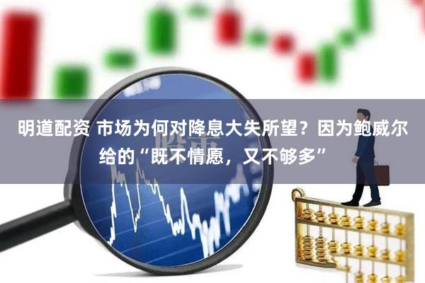 明道配资 市场为何对降息大失所望？因为鲍威尔给的“既不情愿，又不够多”