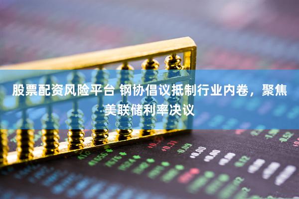 股票配资风险平台 钢协倡议抵制行业内卷，聚焦美联储利率决议