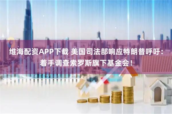 维海配资APP下载 美国司法部响应特朗普呼吁：着手调查索罗斯旗下基金会！