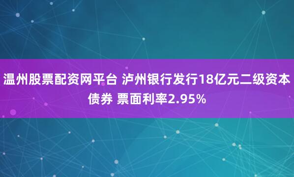 温州股票配资网平台 泸州银行发行18亿元二级资本债券 票面利率2.95%