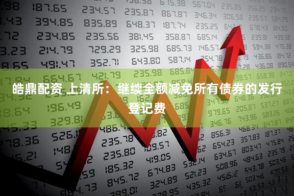 皓鼎配资 上清所：继续全额减免所有债券的发行登记费