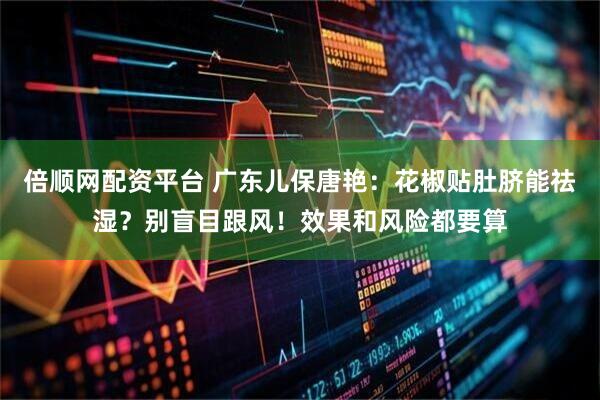 倍顺网配资平台 广东儿保唐艳：花椒贴肚脐能祛湿？别盲目跟风！效果和风险都要算