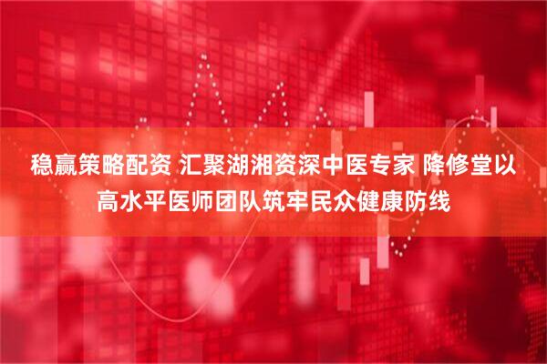 稳赢策略配资 汇聚湖湘资深中医专家 降修堂以高水平医师团队筑牢民众健康防线