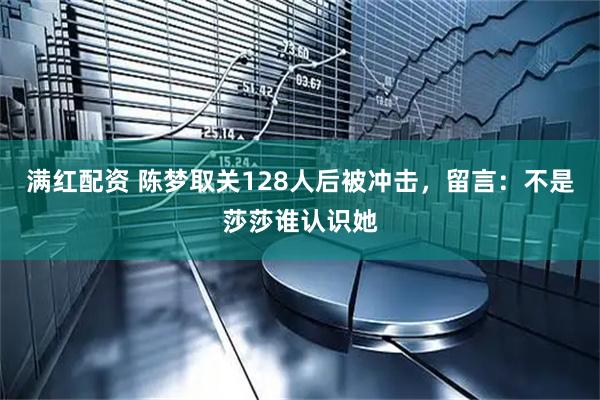 满红配资 陈梦取关128人后被冲击，留言：不是莎莎谁认识她