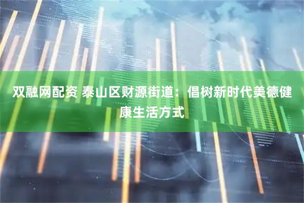 双融网配资 泰山区财源街道：倡树新时代美德健康生活方式