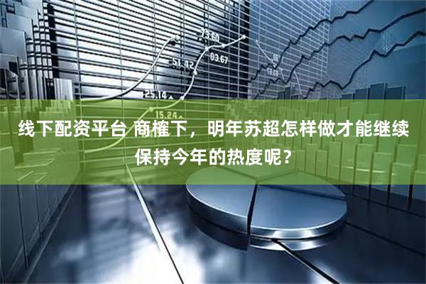 线下配资平台 商榷下，明年苏超怎样做才能继续保持今年的热度呢？