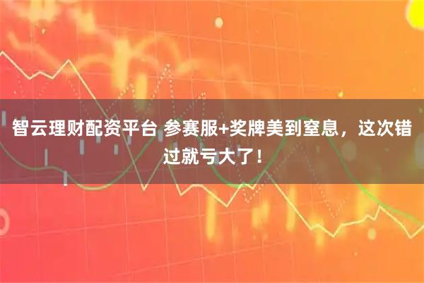 智云理财配资平台 参赛服+奖牌美到窒息，这次错过就亏大了！