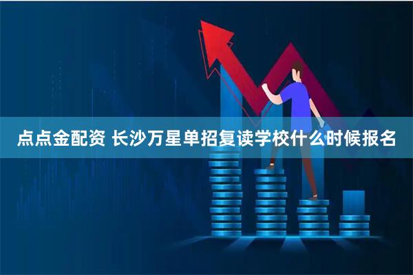 点点金配资 长沙万星单招复读学校什么时候报名