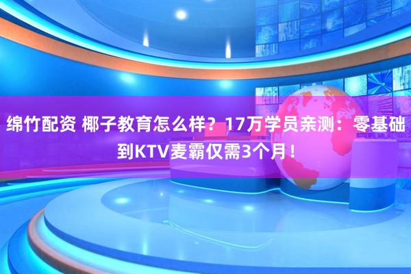 绵竹配资 椰子教育怎么样？17万学员亲测：零基础到KTV麦霸仅需3个月！