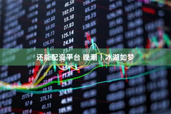 还能配资平台 晚潮｜冰湖如梦