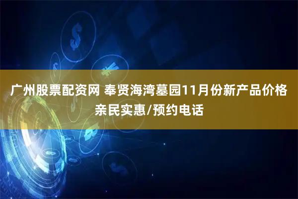 广州股票配资网 奉贤海湾墓园11月份新产品价格亲民实惠/预约电话