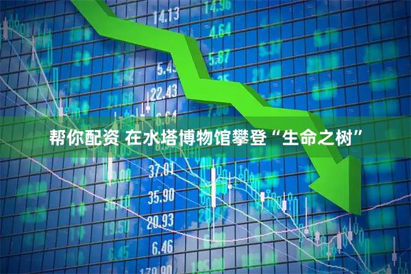 帮你配资 在水塔博物馆攀登“生命之树”