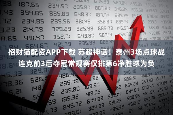 招财猫配资APP下载 苏超神话！泰州3场点球战连克前3后夺冠常规赛仅排第6净胜球为负