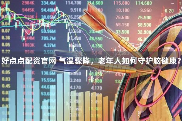 好点点配资官网 气温骤降，老年人如何守护脑健康？