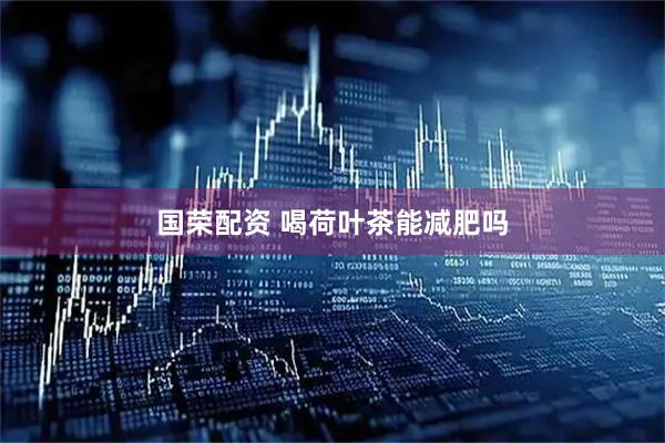 国荣配资 喝荷叶茶能减肥吗