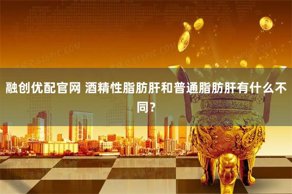 融创优配官网 酒精性脂肪肝和普通脂肪肝有什么不同？