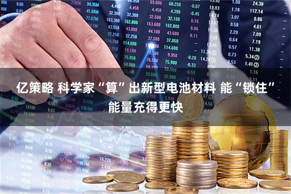 亿策略 科学家“算”出新型电池材料 能“锁住”能量充得更快