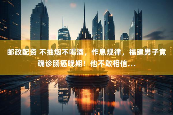 邮政配资 不抽烟不喝酒，作息规律，福建男子竟确诊肠癌晚期！他不敢相信…