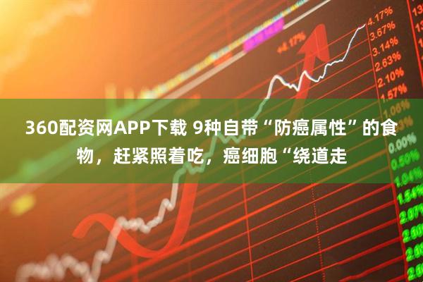 360配资网APP下载 9种自带“防癌属性”的食物，赶紧照着吃，癌细胞“绕道走