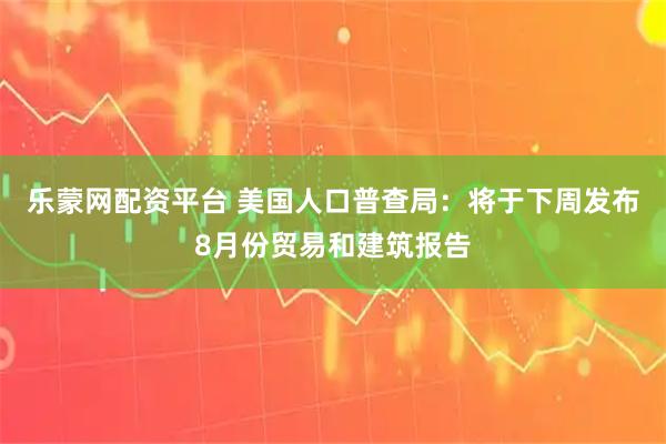 乐蒙网配资平台 美国人口普查局：将于下周发布8月份贸易和建筑报告