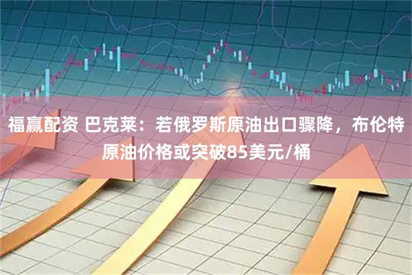 福赢配资 巴克莱：若俄罗斯原油出口骤降，布伦特原油价格或突破85美元/桶