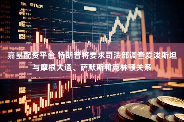 嘉垦配资平台 特朗普将要求司法部调查爱泼斯坦与摩根大通、萨默斯和克林顿关系