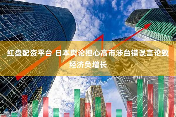 红盘配资平台 日本舆论担心高市涉台错误言论致经济负增长