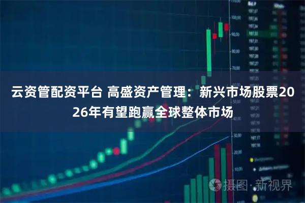 云资管配资平台 高盛资产管理：新兴市场股票2026年有望跑赢全球整体市场