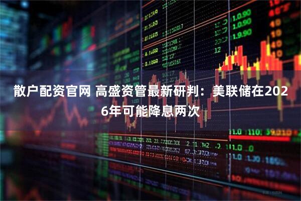 散户配资官网 高盛资管最新研判：美联储在2026年可能降息两次