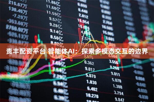 责丰配资平台 智能体AI：探索多模态交互的边界