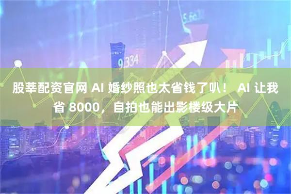 股莘配资官网 AI 婚纱照也太省钱了叭！ AI 让我省 8000，自拍也能出影楼级大片