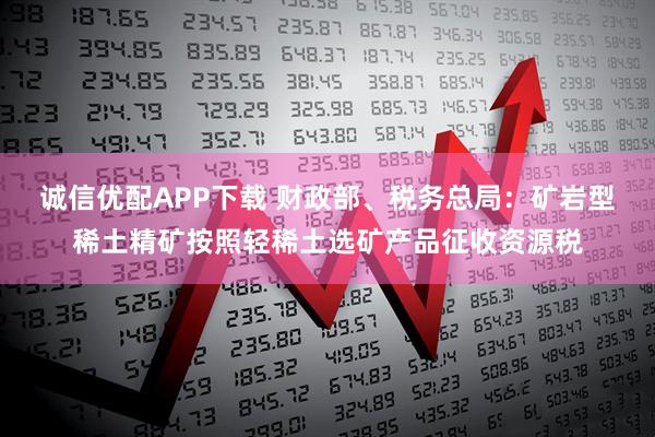 诚信优配APP下载 财政部、税务总局：矿岩型稀土精矿按照轻稀土选矿产品征收资源税