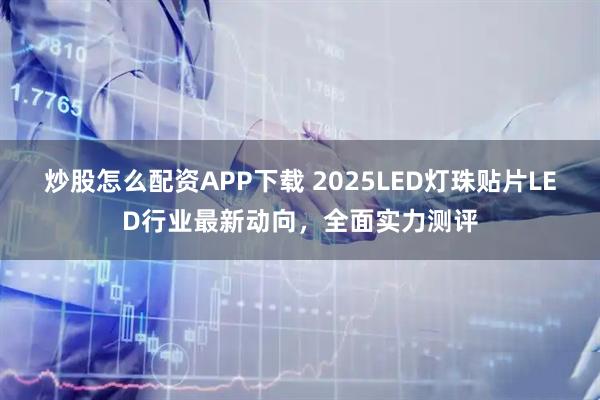 炒股怎么配资APP下载 2025LED灯珠贴片LED行业最新动向，全面实力测评