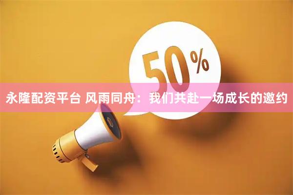 永隆配资平台 风雨同舟：我们共赴一场成长的邀约