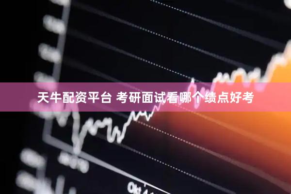 天牛配资平台 考研面试看哪个绩点好考