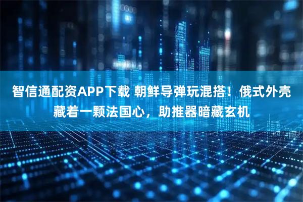 智信通配资APP下载 朝鲜导弹玩混搭！俄式外壳藏着一颗法国心，助推器暗藏玄机