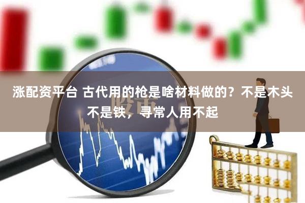 涨配资平台 古代用的枪是啥材料做的？不是木头不是铁，寻常人用不起