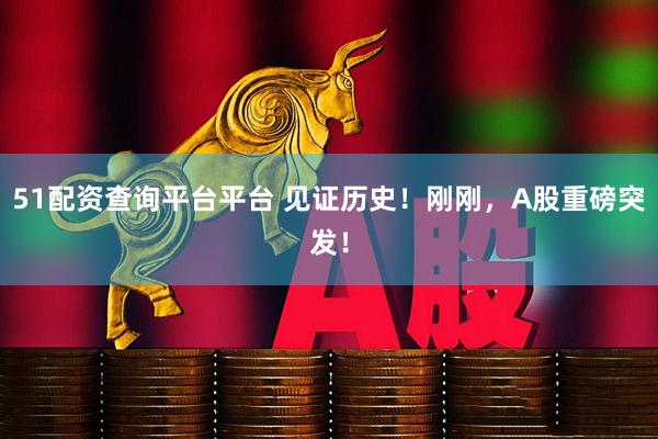 51配资查询平台平台 见证历史！刚刚，A股重磅突发！