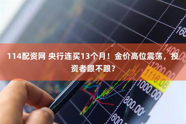 114配资网 央行连买13个月！金价高位震荡，投资者跟不跟？