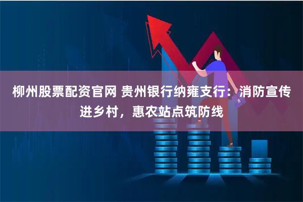 柳州股票配资官网 贵州银行纳雍支行：消防宣传进乡村，惠农站点筑防线