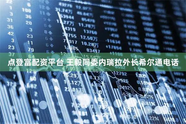 点登富配资平台 王毅同委内瑞拉外长希尔通电话