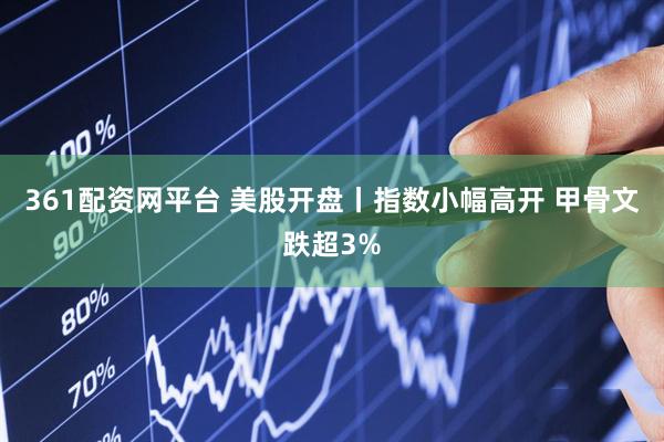 361配资网平台 美股开盘丨指数小幅高开 甲骨文跌超3%