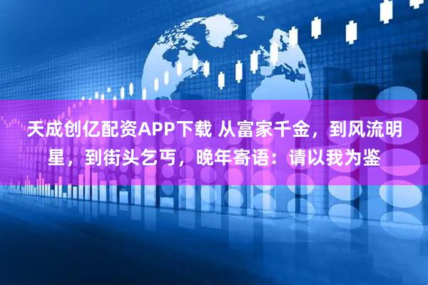 天成创亿配资APP下载 从富家千金，到风流明星，到街头乞丐，晚年寄语：请以我为鉴