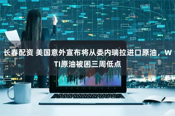 长春配资 美国意外宣布将从委内瑞拉进口原油，WTI原油被困三周低点