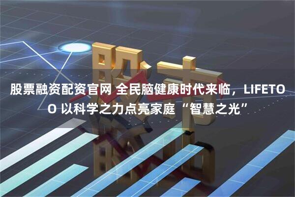 股票融资配资官网 全民脑健康时代来临，LIFETOO 以科学之力点亮家庭 “智慧之光”