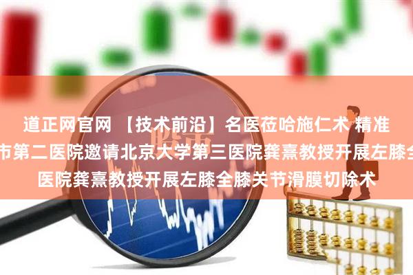 道正网官网 【技术前沿】名医莅哈施仁术 精准诊疗护安康 哈尔滨市第二医院邀请北京大学第三医院龚熹教授开展左膝全膝关节滑膜切除术
