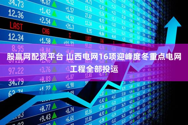 股赢网配资平台 山西电网16项迎峰度冬重点电网工程全部投运