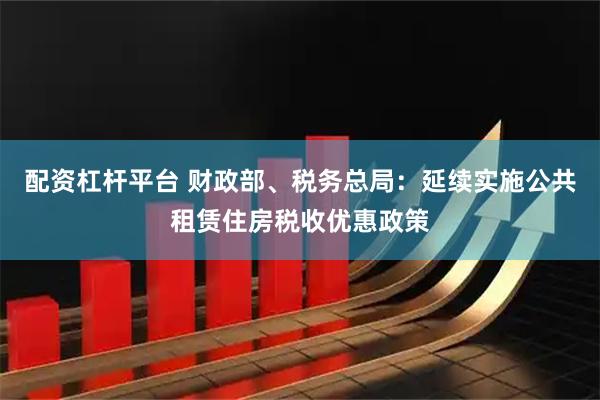 配资杠杆平台 财政部、税务总局：延续实施公共租赁住房税收优惠政策